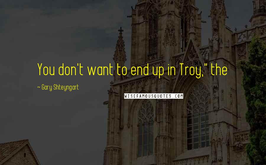 Gary Shteyngart Quotes: You don't want to end up in Troy," the