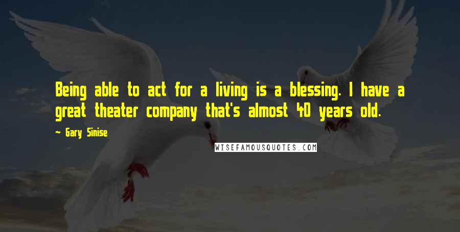 Gary Sinise Quotes: Being able to act for a living is a blessing. I have a great theater company that's almost 40 years old.