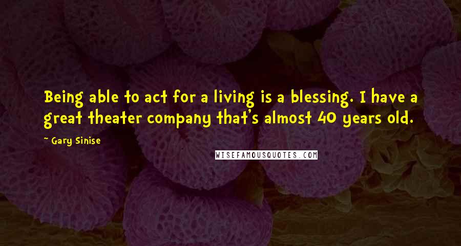 Gary Sinise Quotes: Being able to act for a living is a blessing. I have a great theater company that's almost 40 years old.