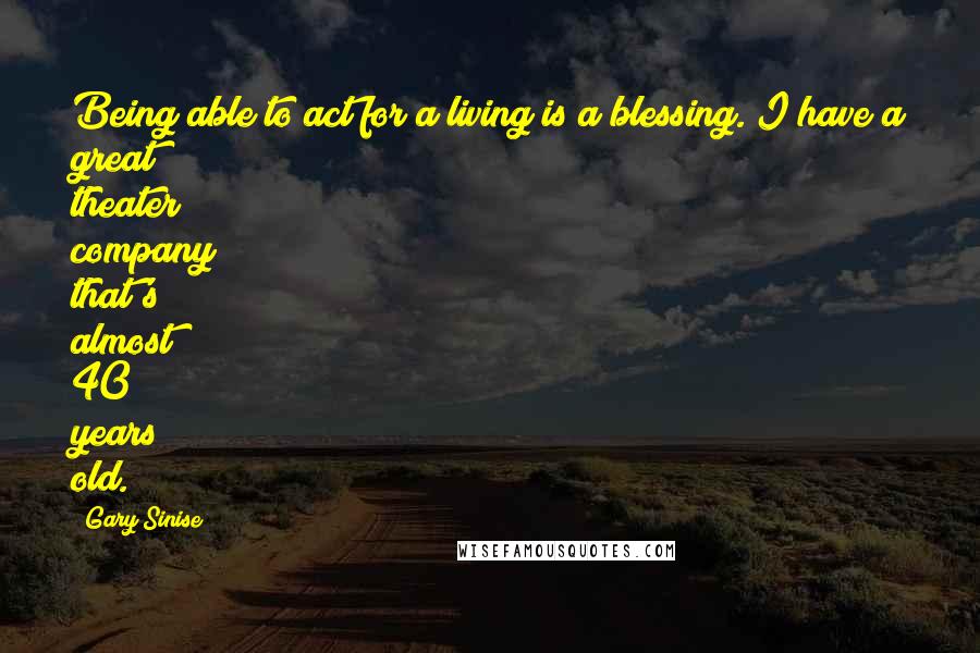 Gary Sinise Quotes: Being able to act for a living is a blessing. I have a great theater company that's almost 40 years old.