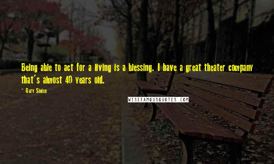 Gary Sinise Quotes: Being able to act for a living is a blessing. I have a great theater company that's almost 40 years old.