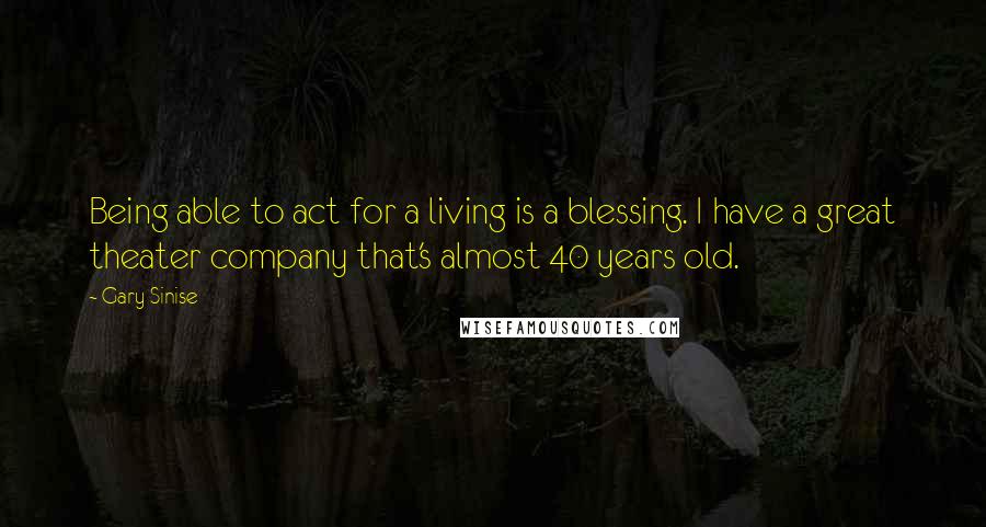 Gary Sinise Quotes: Being able to act for a living is a blessing. I have a great theater company that's almost 40 years old.