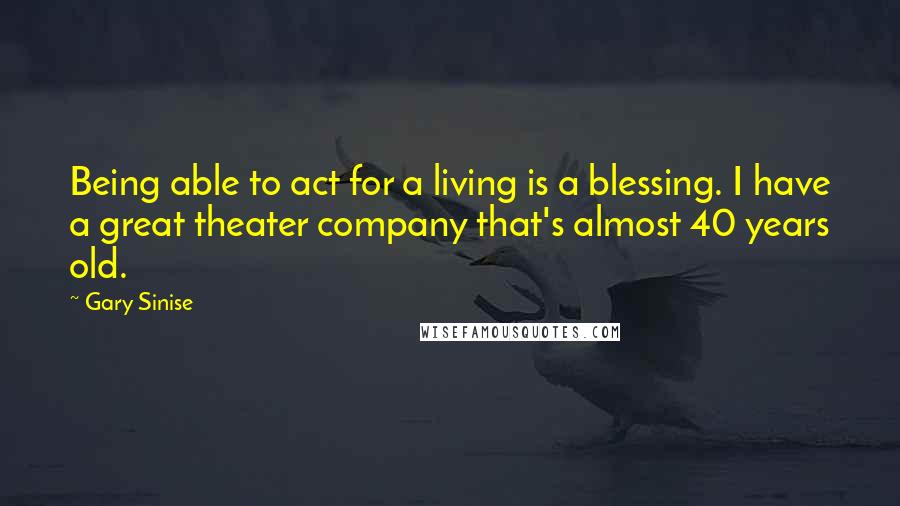 Gary Sinise Quotes: Being able to act for a living is a blessing. I have a great theater company that's almost 40 years old.