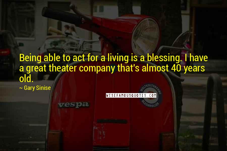 Gary Sinise Quotes: Being able to act for a living is a blessing. I have a great theater company that's almost 40 years old.