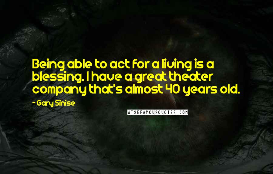 Gary Sinise Quotes: Being able to act for a living is a blessing. I have a great theater company that's almost 40 years old.