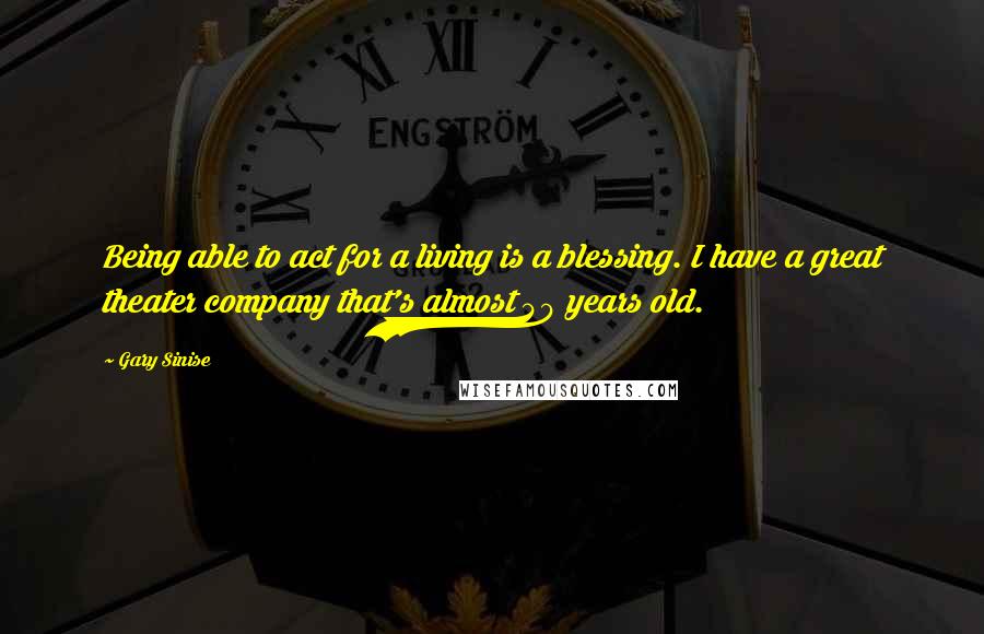 Gary Sinise Quotes: Being able to act for a living is a blessing. I have a great theater company that's almost 40 years old.