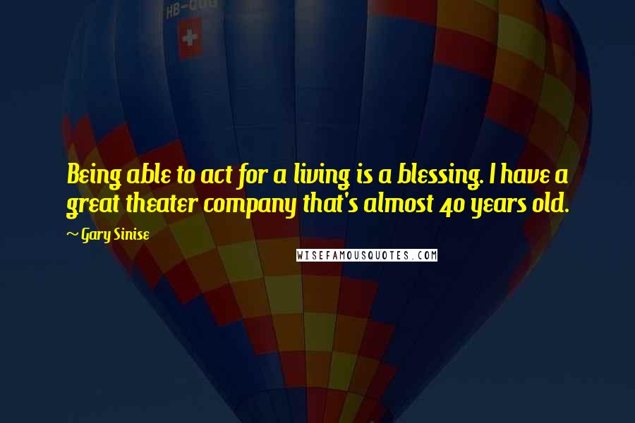 Gary Sinise Quotes: Being able to act for a living is a blessing. I have a great theater company that's almost 40 years old.