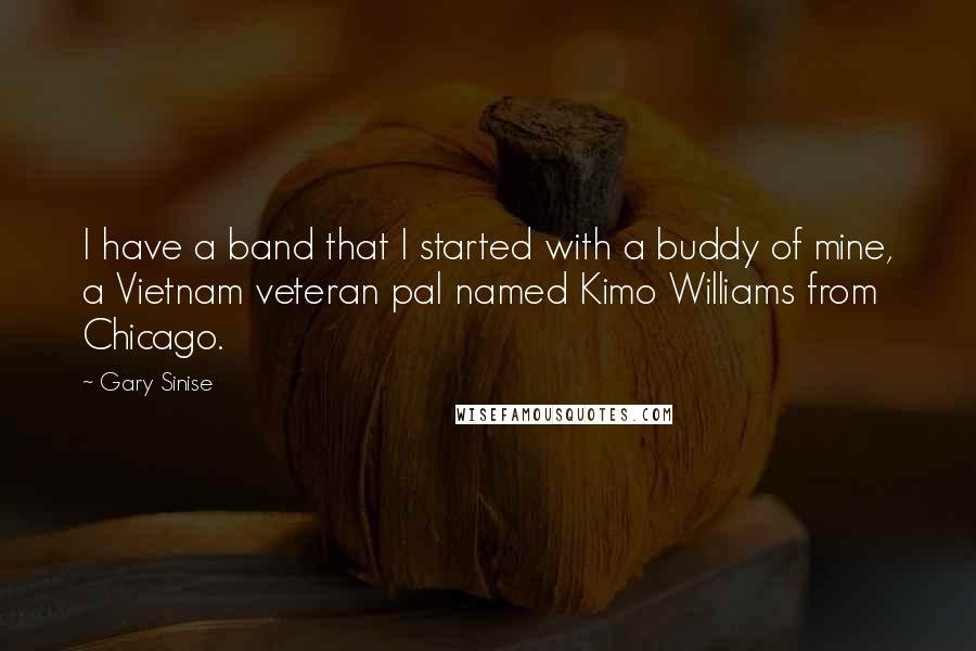 Gary Sinise Quotes: I have a band that I started with a buddy of mine, a Vietnam veteran pal named Kimo Williams from Chicago.