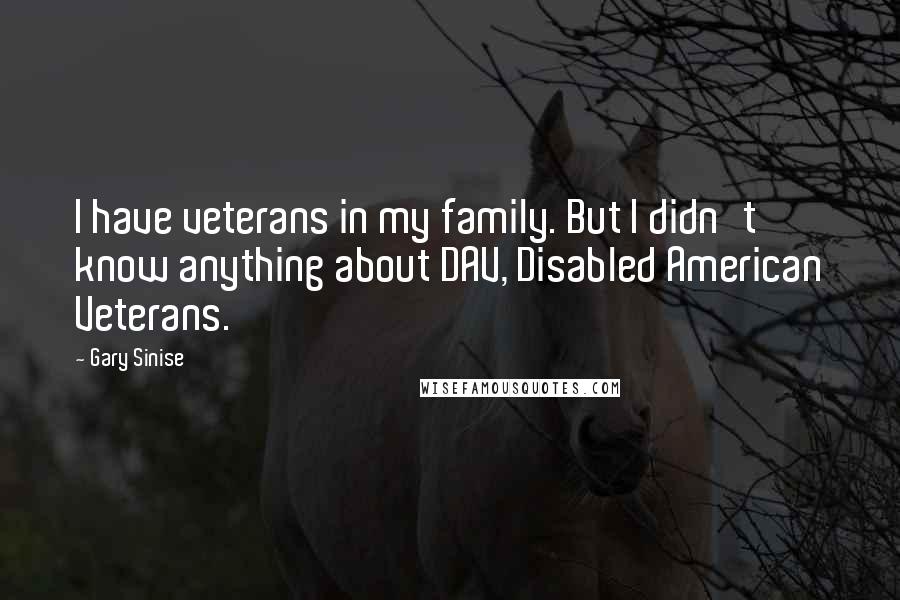 Gary Sinise Quotes: I have veterans in my family. But I didn't know anything about DAV, Disabled American Veterans.