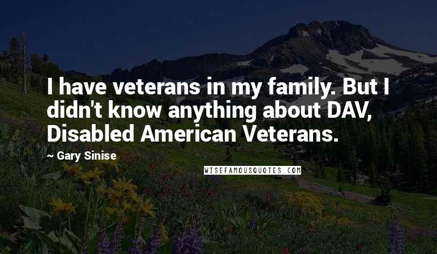 Gary Sinise Quotes: I have veterans in my family. But I didn't know anything about DAV, Disabled American Veterans.