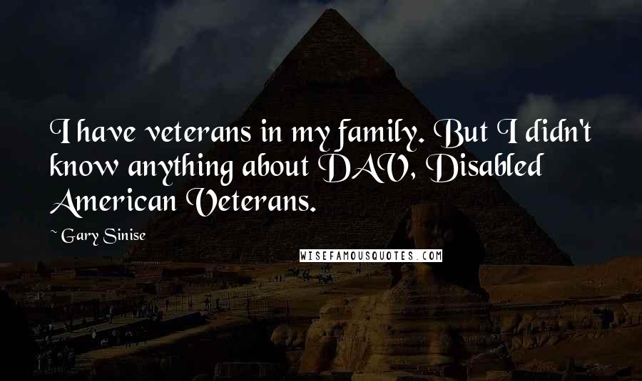 Gary Sinise Quotes: I have veterans in my family. But I didn't know anything about DAV, Disabled American Veterans.