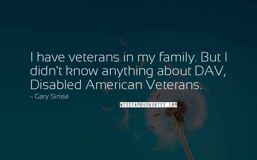Gary Sinise Quotes: I have veterans in my family. But I didn't know anything about DAV, Disabled American Veterans.