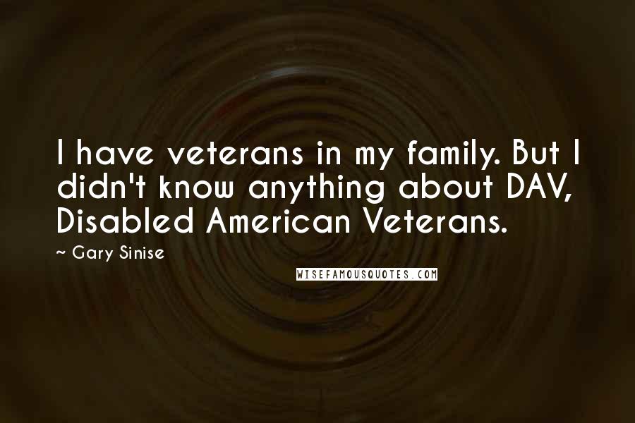 Gary Sinise Quotes: I have veterans in my family. But I didn't know anything about DAV, Disabled American Veterans.