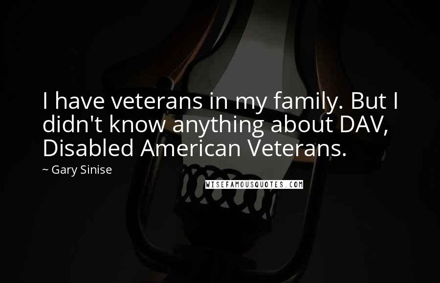 Gary Sinise Quotes: I have veterans in my family. But I didn't know anything about DAV, Disabled American Veterans.