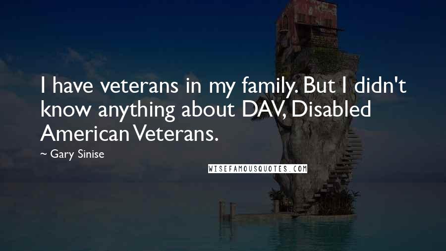 Gary Sinise Quotes: I have veterans in my family. But I didn't know anything about DAV, Disabled American Veterans.