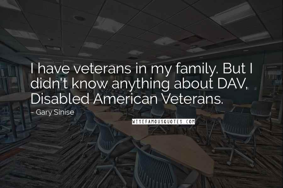 Gary Sinise Quotes: I have veterans in my family. But I didn't know anything about DAV, Disabled American Veterans.