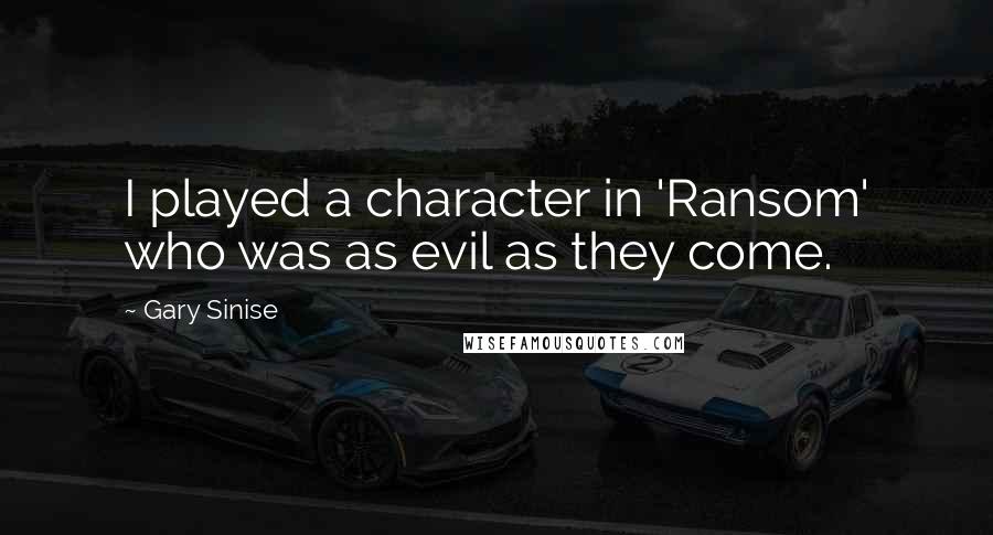 Gary Sinise Quotes: I played a character in 'Ransom' who was as evil as they come.