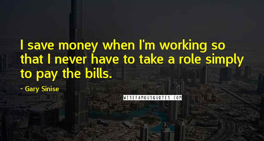 Gary Sinise Quotes: I save money when I'm working so that I never have to take a role simply to pay the bills.