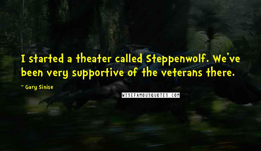 Gary Sinise Quotes: I started a theater called Steppenwolf. We've been very supportive of the veterans there.