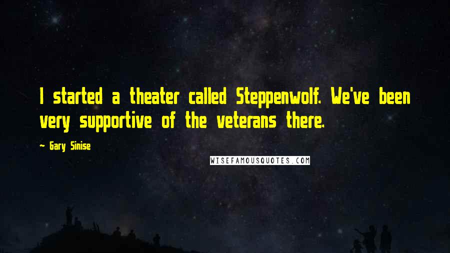 Gary Sinise Quotes: I started a theater called Steppenwolf. We've been very supportive of the veterans there.