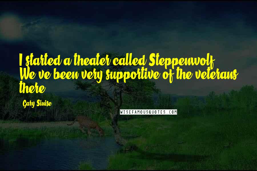 Gary Sinise Quotes: I started a theater called Steppenwolf. We've been very supportive of the veterans there.