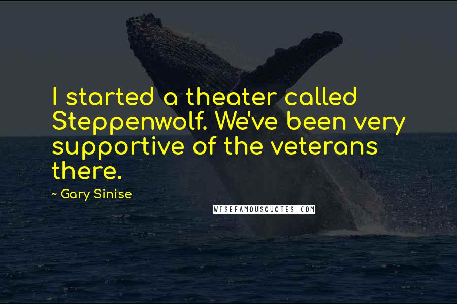 Gary Sinise Quotes: I started a theater called Steppenwolf. We've been very supportive of the veterans there.