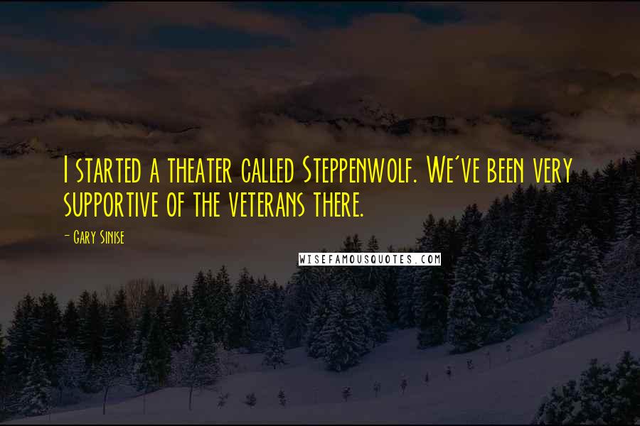 Gary Sinise Quotes: I started a theater called Steppenwolf. We've been very supportive of the veterans there.