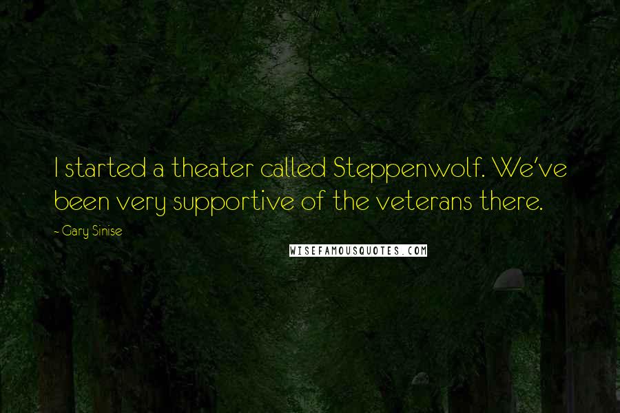 Gary Sinise Quotes: I started a theater called Steppenwolf. We've been very supportive of the veterans there.