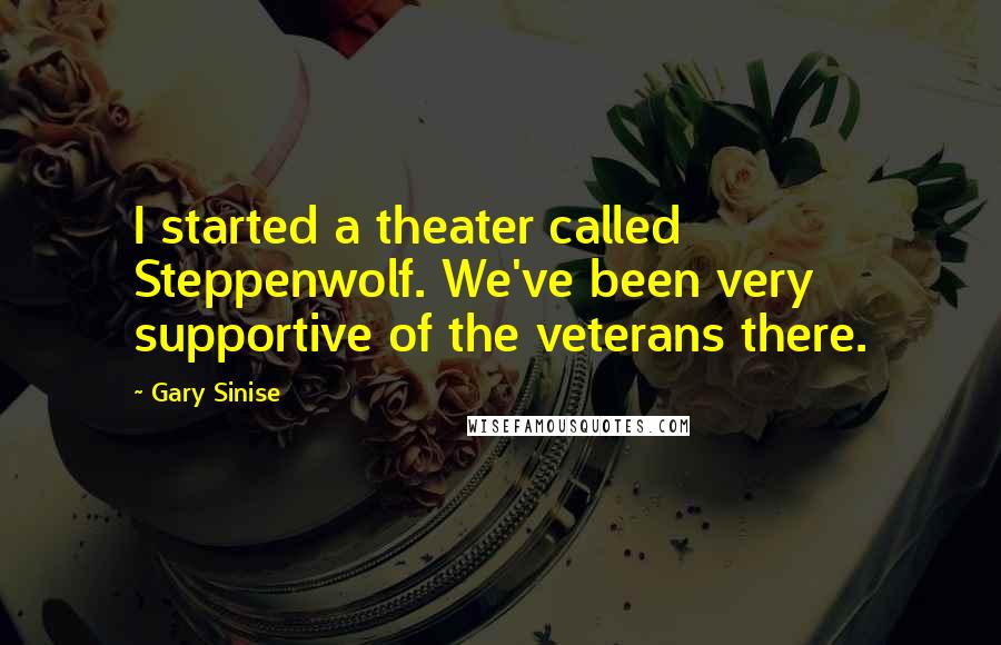 Gary Sinise Quotes: I started a theater called Steppenwolf. We've been very supportive of the veterans there.