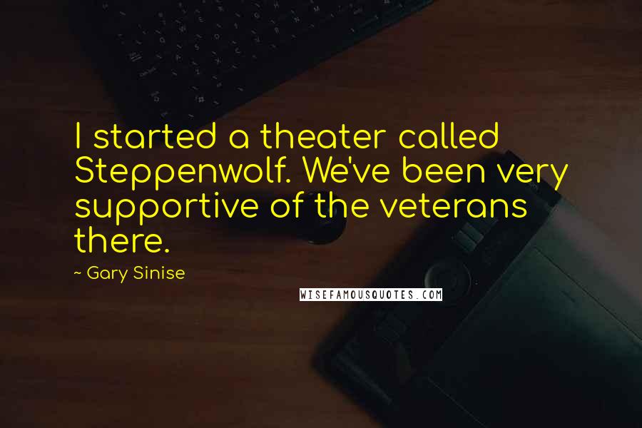 Gary Sinise Quotes: I started a theater called Steppenwolf. We've been very supportive of the veterans there.