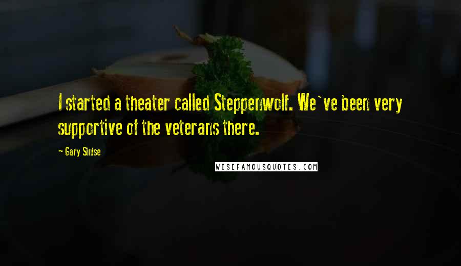 Gary Sinise Quotes: I started a theater called Steppenwolf. We've been very supportive of the veterans there.