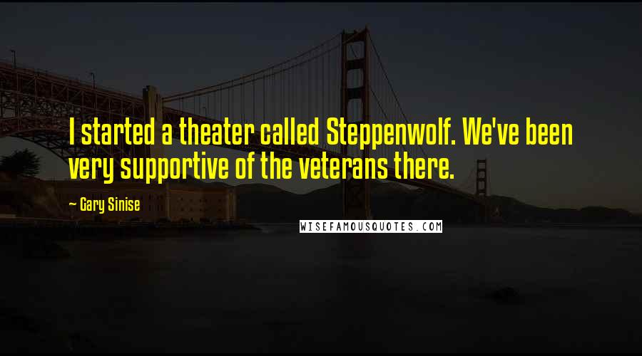 Gary Sinise Quotes: I started a theater called Steppenwolf. We've been very supportive of the veterans there.