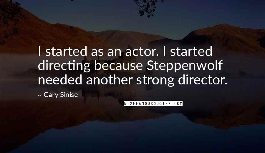 Gary Sinise Quotes: I started as an actor. I started directing because Steppenwolf needed another strong director.