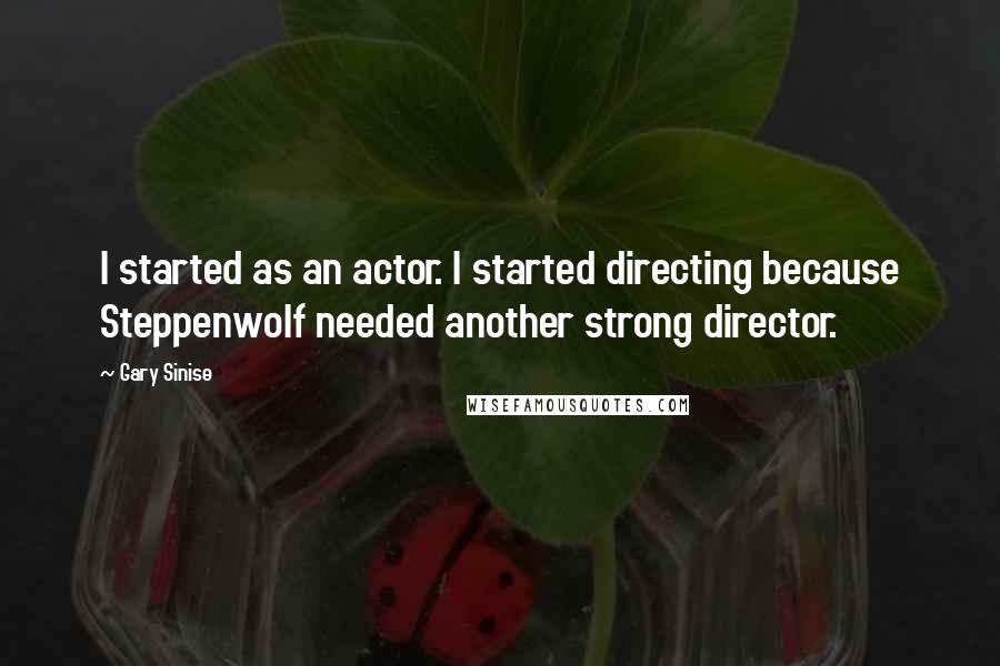 Gary Sinise Quotes: I started as an actor. I started directing because Steppenwolf needed another strong director.