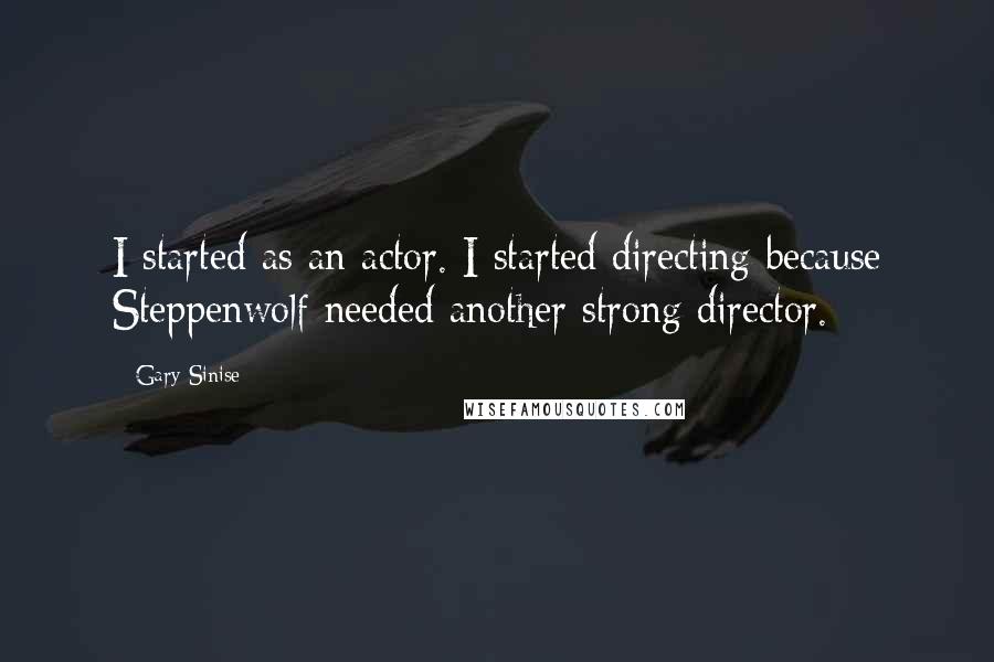 Gary Sinise Quotes: I started as an actor. I started directing because Steppenwolf needed another strong director.