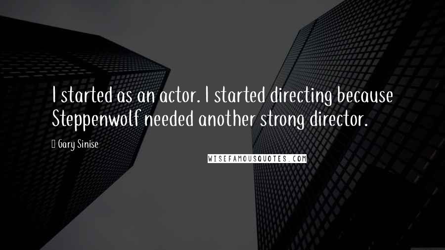 Gary Sinise Quotes: I started as an actor. I started directing because Steppenwolf needed another strong director.