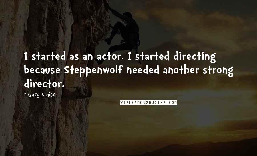 Gary Sinise Quotes: I started as an actor. I started directing because Steppenwolf needed another strong director.