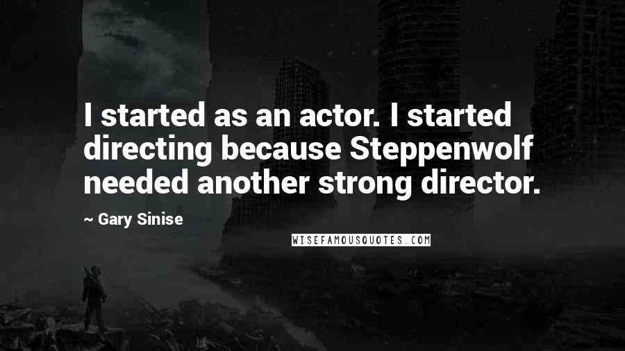 Gary Sinise Quotes: I started as an actor. I started directing because Steppenwolf needed another strong director.
