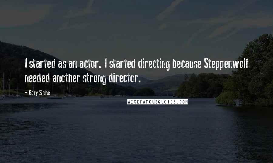 Gary Sinise Quotes: I started as an actor. I started directing because Steppenwolf needed another strong director.