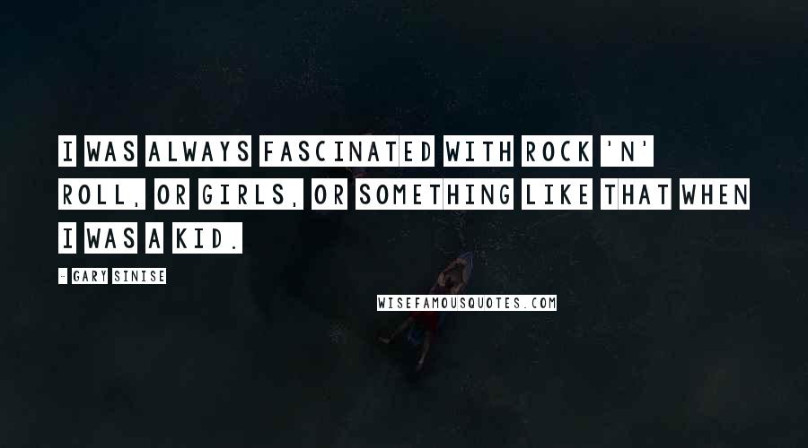 Gary Sinise Quotes: I was always fascinated with rock 'n' roll, or girls, or something like that when I was a kid.