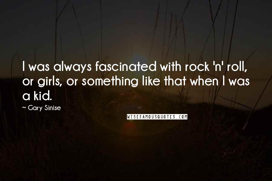 Gary Sinise Quotes: I was always fascinated with rock 'n' roll, or girls, or something like that when I was a kid.