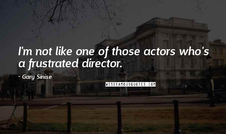 Gary Sinise Quotes: I'm not like one of those actors who's a frustrated director.