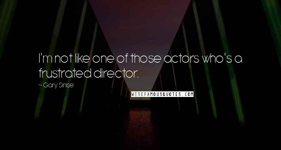 Gary Sinise Quotes: I'm not like one of those actors who's a frustrated director.