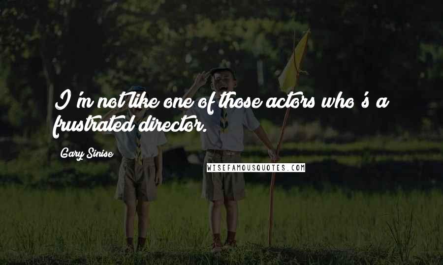 Gary Sinise Quotes: I'm not like one of those actors who's a frustrated director.