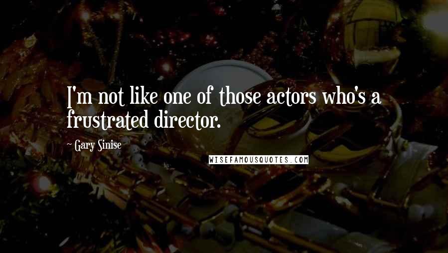 Gary Sinise Quotes: I'm not like one of those actors who's a frustrated director.