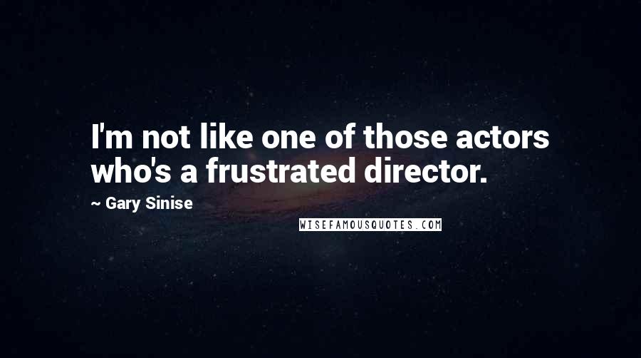 Gary Sinise Quotes: I'm not like one of those actors who's a frustrated director.