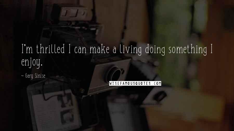 Gary Sinise Quotes: I'm thrilled I can make a living doing something I enjoy.