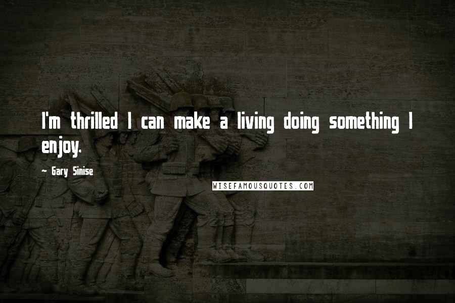 Gary Sinise Quotes: I'm thrilled I can make a living doing something I enjoy.