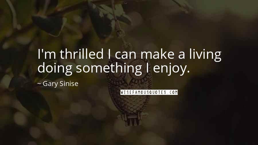 Gary Sinise Quotes: I'm thrilled I can make a living doing something I enjoy.