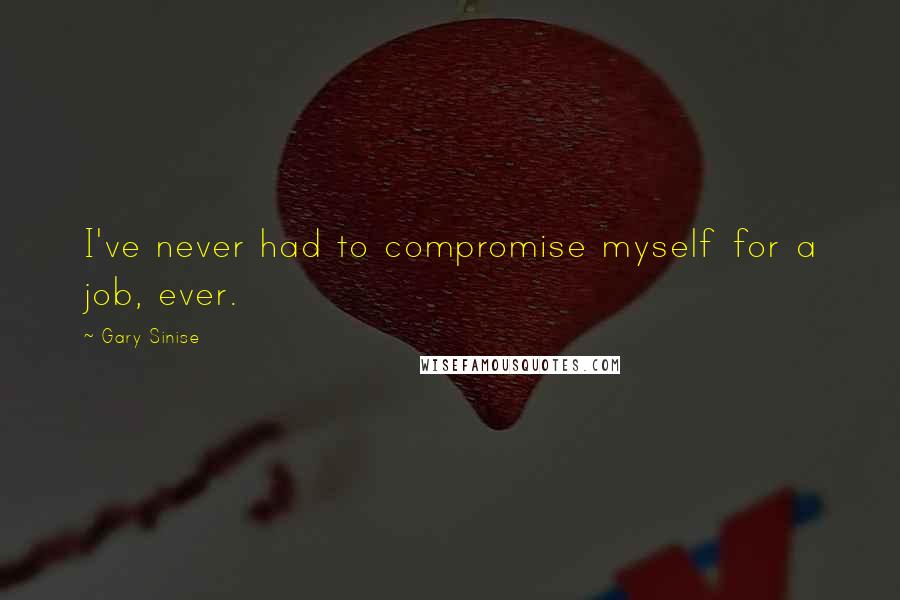 Gary Sinise Quotes: I've never had to compromise myself for a job, ever.